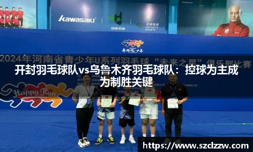 开封羽毛球队vs乌鲁木齐羽毛球队：控球为主成为制胜关键