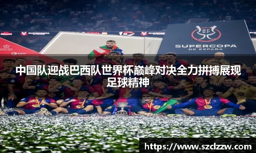 中国队迎战巴西队世界杯巅峰对决全力拼搏展现足球精神