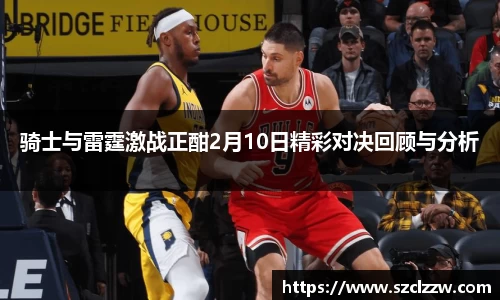 骑士与雷霆激战正酣2月10日精彩对决回顾与分析