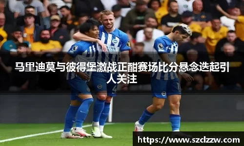 马里迪莫与彼得堡激战正酣赛场比分悬念迭起引人关注