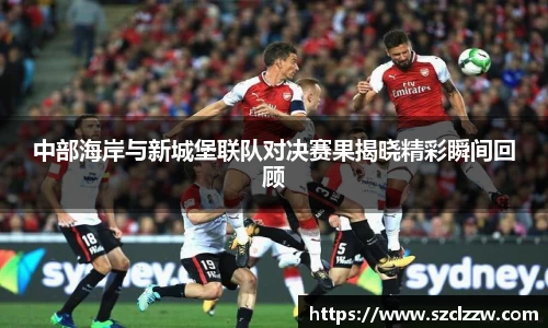 中部海岸与新城堡联队对决赛果揭晓精彩瞬间回顾